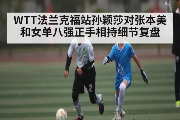 WTT法兰克福站孙颖莎对张本美和女单八强正手相持细节复盘